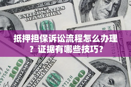武汉抵押担保诉讼流程怎么办理？证据有哪些技巧？