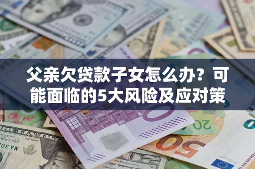 武汉父亲欠贷款子女怎么办？可能面临的5大风险及应对策略