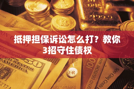 武汉抵押担保诉讼怎么打？教你3招守住债权