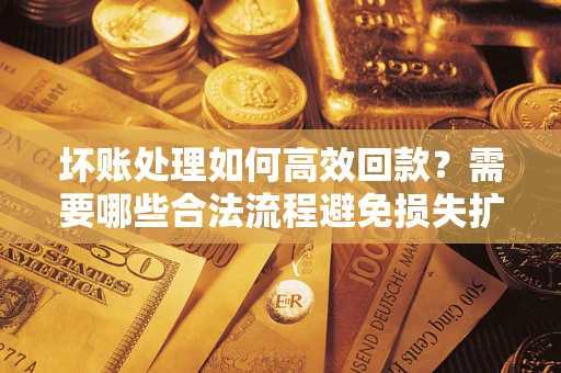 武汉坏账处理如何高效回款？需要哪些合法流程避免损失扩大？