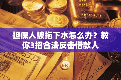 武汉担保人被拖下水怎么办？教你3招合法反击借款人