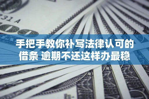 武汉手把手教你补写法律认可的借条 逾期不还这样办最稳妥