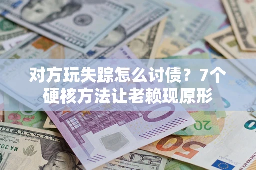 武汉对方玩失踪怎么讨债？7个硬核方法让老赖现原形