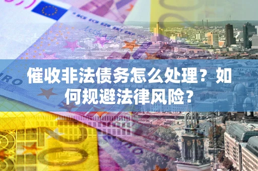 武汉催收非法债务怎么处理？如何规避法律风险？
