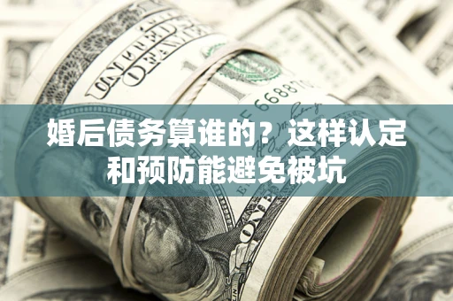 武汉婚后债务算谁的？这样认定和预防能避免被坑