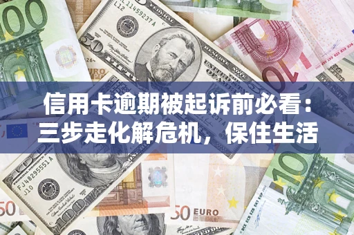 武汉信用卡逾期被起诉前必看：三步走化解危机，保住生活尊严