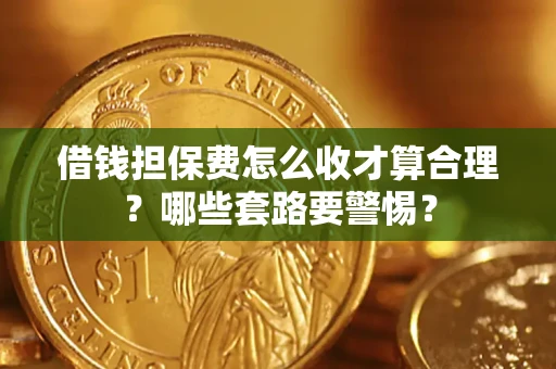 武汉借钱担保费怎么收才算合理？哪些套路要警惕？