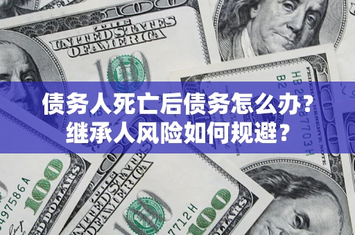 武汉债务人死亡后债务怎么办？继承人风险如何规避？