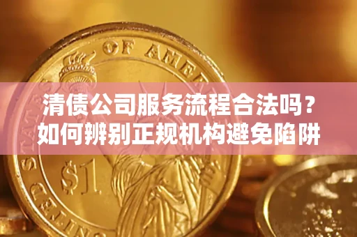 武汉清债公司服务流程合法吗？如何辨别正规机构避免陷阱？