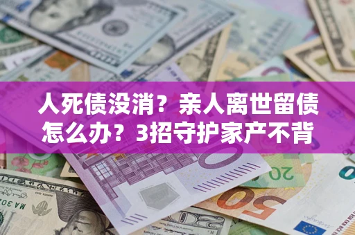 武汉人死债没消？亲人离世留债怎么办？3招守护家产不背锅