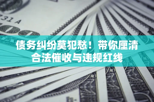 武汉债务纠纷莫犯愁！带你厘清合法催收与违规红线
