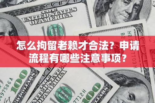 武汉怎么拘留老赖才合法？申请流程有哪些注意事项？