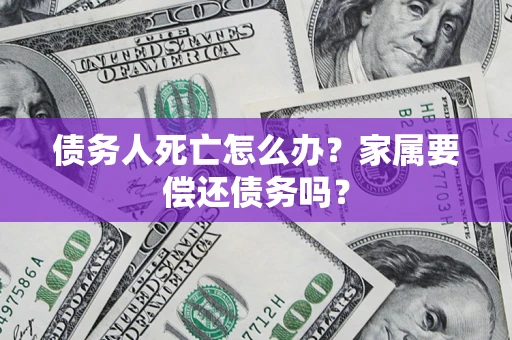 武汉债务人死亡怎么办？家属要偿还债务吗？