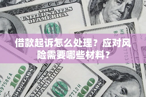 武汉借款起诉怎么处理？应对风险需要哪些材料？