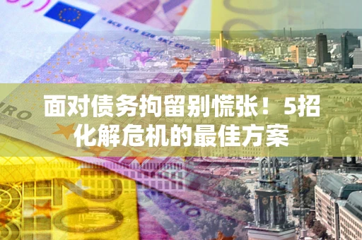 武汉面对债务拘留别慌张！5招化解危机的最佳方案