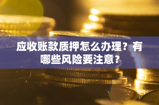 武汉应收账款质押怎么办理？有哪些风险要注意？