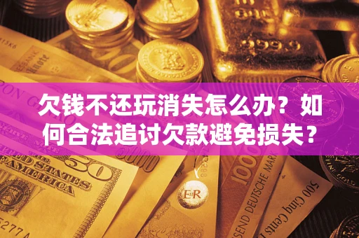 武汉欠钱不还玩消失怎么办？如何合法追讨欠款避免损失？