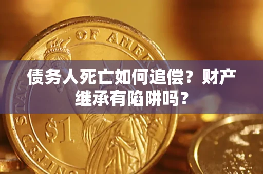 武汉债务人死亡如何追偿？财产继承有陷阱吗？