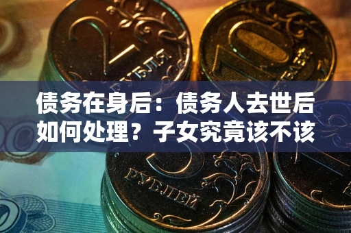武汉债务在身后：债务人去世后如何处理？子女究竟该不该还钱？