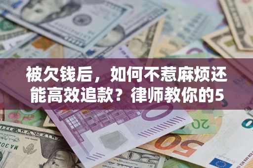 武汉被欠钱后，如何不惹麻烦还能高效追款？律师教你的5步合法讨债法