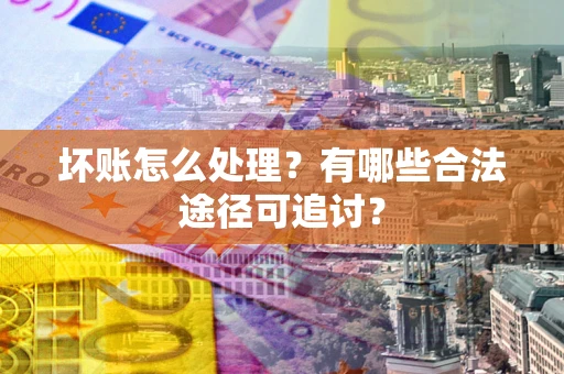 武汉坏账怎么处理？有哪些合法途径可追讨？