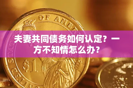 武汉夫妻共同债务如何认定？一方不知情怎么办？