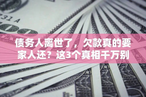 武汉债务人离世了，欠款真的要家人还？这3个真相千万别弄错