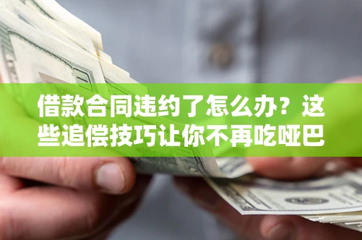 武汉借款合同违约了怎么办？这些追偿技巧让你不再吃哑巴亏