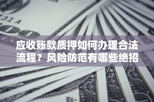 武汉应收账款质押如何办理合法流程？风险防范有哪些绝招？