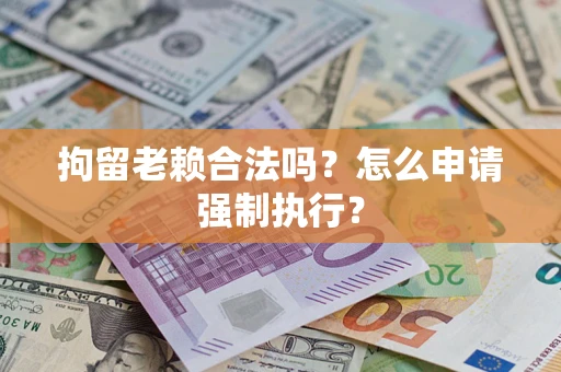 武汉拘留老赖合法吗？怎么申请强制执行？