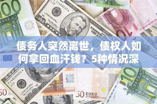 武汉债务人突然离世，债权人如何拿回血汗钱？5种情况深度解析