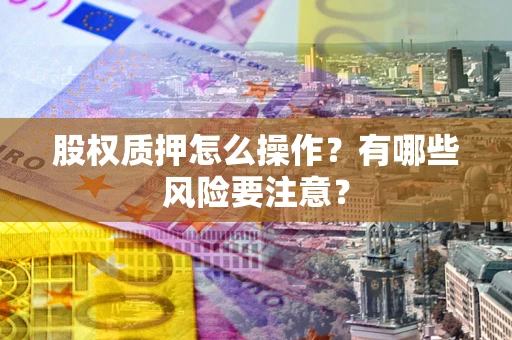 武汉股权质押怎么操作？有哪些风险要注意？