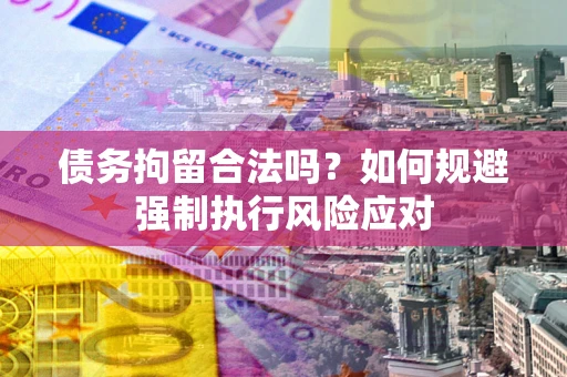 武汉债务拘留合法吗？如何规避强制执行风险应对