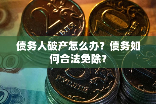 武汉债务人破产怎么办？债务如何合法免除？