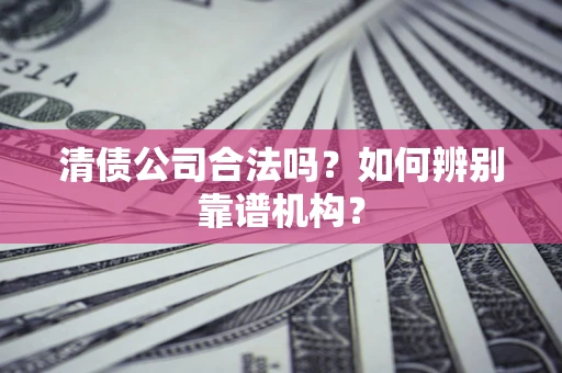 武汉清债公司合法吗?如何辨别靠谱机构? 武汉清债公司合法吗?如何辨别靠谱机构?
