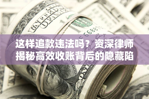 武汉这样追款违法吗？资深律师揭秘高效收账背后的隐藏陷阱