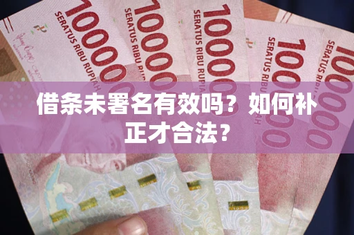 武汉借条未署名有效吗？如何补正才合法？