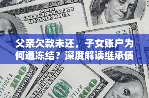 武汉父亲欠款未还，子女账户为何遭冻结？深度解读继承债务迷局