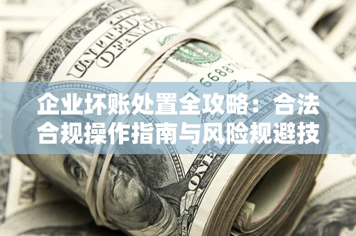 武汉企业坏账处置全攻略：合法合规操作指南与风险规避技巧解析