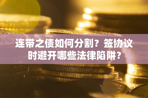 武汉连带之债如何分割？签协议时避开哪些法律陷阱？