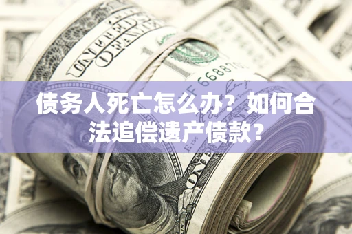 武汉债务人死亡怎么办？如何合法追偿遗产债款？
