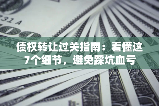 武汉债权转让过关指南：看懂这7个细节，避免踩坑血亏