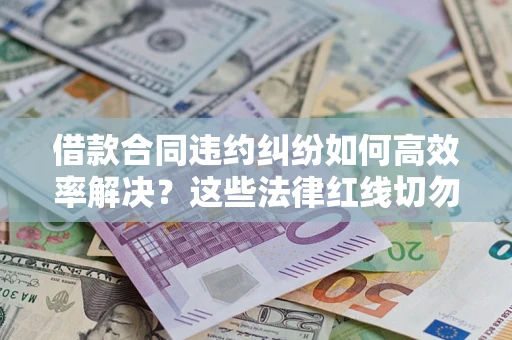 武汉借款合同违约纠纷如何高效率解决？这些法律红线切勿触碰