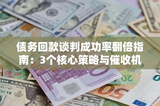 武汉债务回款谈判成功率翻倍指南：3个核心策略与催收机构避坑法则