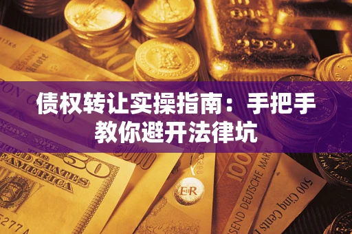 武汉债权转让实操指南：手把手教你避开法律坑