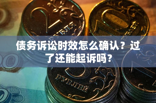 武汉债务诉讼时效怎么确认？过了还能起诉吗？
