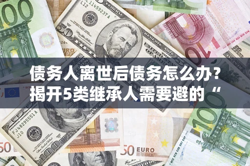 武汉债务人离世后债务怎么办？揭开5类继承人需要避的“坑”