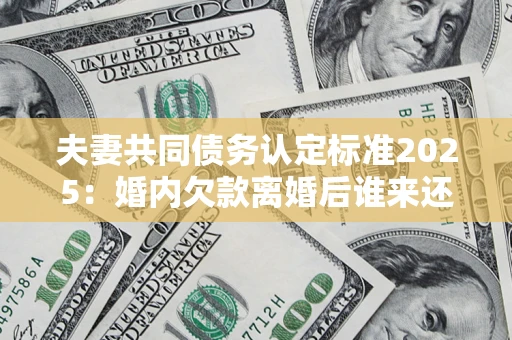 武汉夫妻共同债务认定标准2025：婚内欠款离婚后谁来还？