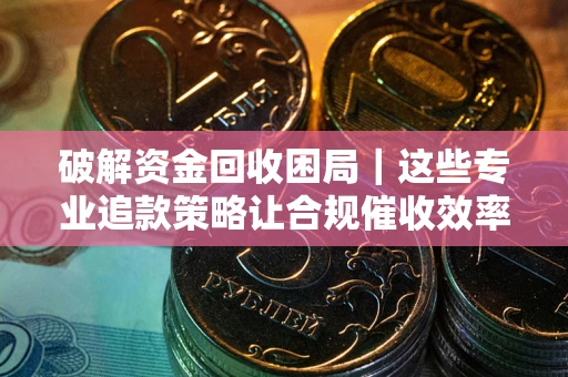 武汉破解资金回收困局｜这些专业追款策略让合规催收效率翻倍