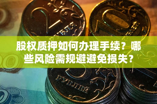 武汉股权质押如何办理手续？哪些风险需规避避免损失？